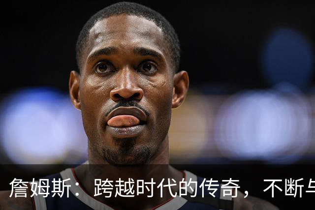 詹姆斯：跨越时代的传奇，不断与新一代对决